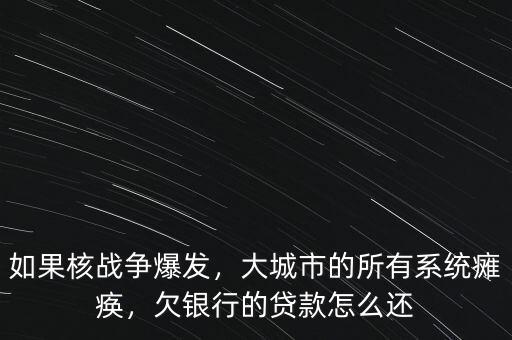 如果核戰(zhàn)爭爆發(fā)，大城市的所有系統(tǒng)癱瘓，欠銀行的貸款怎么還