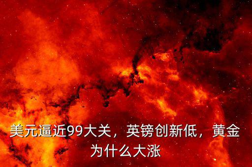 美元逼近99大關(guān)，英鎊創(chuàng)新低，黃金為什么大漲