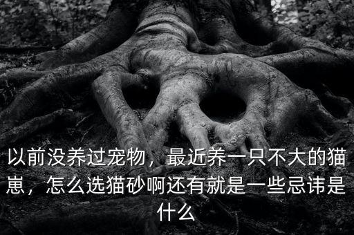 以前沒養(yǎng)過(guò)寵物，最近養(yǎng)一只不大的貓崽，怎么選貓砂啊還有就是一些忌諱是什么