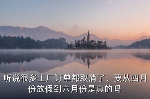 聽說很多工廠訂單都取消了，要從四月份放假到六月份是真的嗎