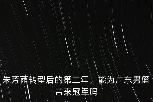 朱芳雨轉(zhuǎn)型后的第二年，能為廣東男籃帶來冠軍嗎