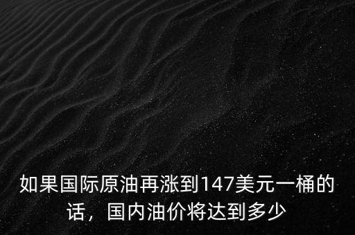 如果國際原油再漲到147美元一桶的話，國內(nèi)油價將達到多少