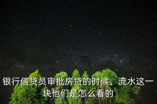 銀行信貸員審批房貸的時(shí)候，流水這一塊他們是怎么看的
