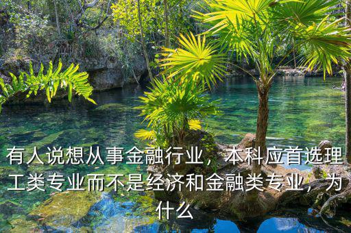 有人說想從事金融行業(yè)，本科應(yīng)首選理工類專業(yè)而不是經(jīng)濟(jì)和金融類專業(yè)，為什么