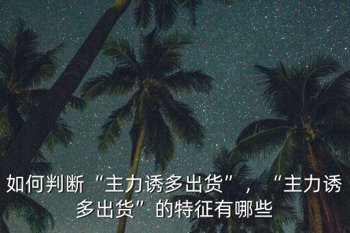 如何判斷“主力誘多出貨”，“主力誘多出貨”的特征有哪些
