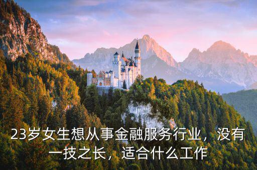 23歲女生想從事金融服務(wù)行業(yè)，沒(méi)有一技之長(zhǎng)，適合什么工作