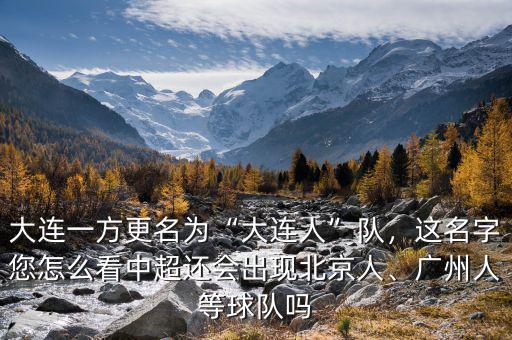大連一方更名為“大連人”隊(duì)，這名字您怎么看中超還會(huì)出現(xiàn)北京人、廣州人等球隊(duì)嗎