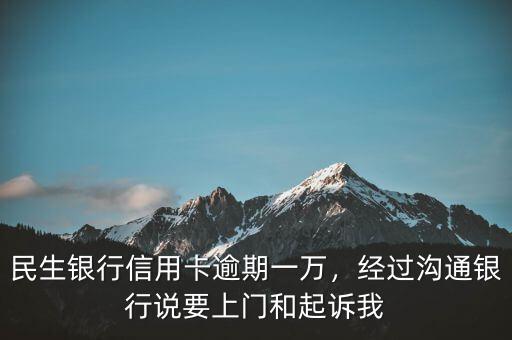 民生銀行信用卡逾期一萬，經(jīng)過溝通銀行說要上門和起訴我