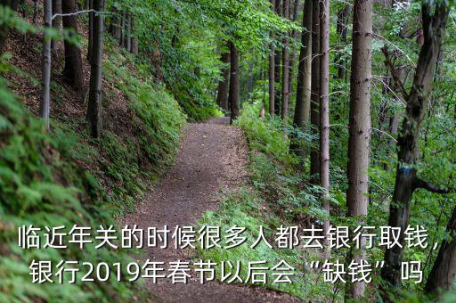 臨近年關(guān)的時(shí)候很多人都去銀行取錢，銀行2019年春節(jié)以后會(huì)“缺錢”嗎
