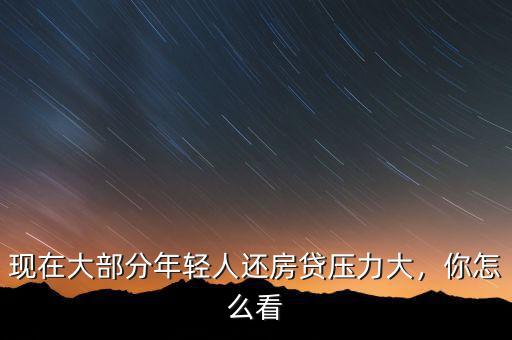 現(xiàn)在大部分年輕人還房貸壓力大，你怎么看