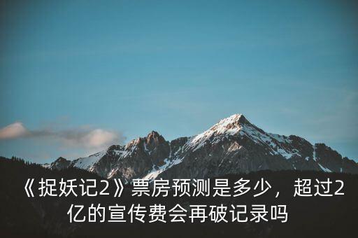 《捉妖記2》票房預(yù)測是多少，超過2億的宣傳費(fèi)會再破記錄嗎