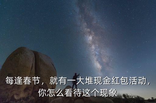 每逢春節(jié)，就有一大堆現(xiàn)金紅包活動(dòng)，你怎么看待這個(gè)現(xiàn)象