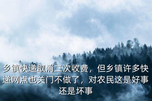 鄉(xiāng)鎮(zhèn)快遞取消二次收費(fèi)，但鄉(xiāng)鎮(zhèn)許多快遞網(wǎng)點(diǎn)也關(guān)門(mén)不做了，對(duì)農(nóng)民這是好事還是壞事