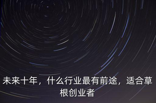 未來十年，什么行業(yè)最有前途，適合草根創(chuàng)業(yè)者