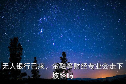 無人銀行已來，金融等財經(jīng)專業(yè)會走下坡路嗎