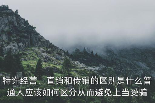 特許經(jīng)營、直銷和傳銷的區(qū)別是什么普通人應(yīng)該如何區(qū)分從而避免上當受騙