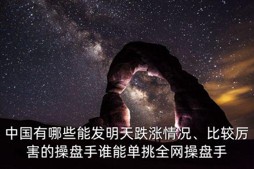 中國有哪些能發(fā)明天跌漲情況、比較厲害的操盤手誰能單挑全網(wǎng)操盤手