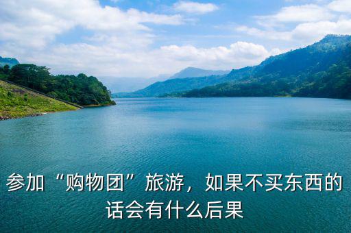 參加“購(gòu)物團(tuán)”旅游，如果不買東西的話會(huì)有什么后果