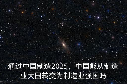通過(guò)中國(guó)制造2025，中國(guó)能從制造業(yè)大國(guó)轉(zhuǎn)變?yōu)橹圃鞓I(yè)強(qiáng)國(guó)嗎
