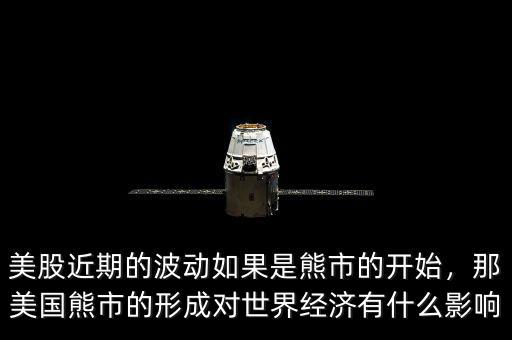 美股近期的波動如果是熊市的開始，那美國熊市的形成對世界經(jīng)濟有什么影響