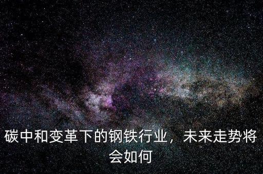 碳中和變革下的鋼鐵行業(yè)，未來走勢將會如何