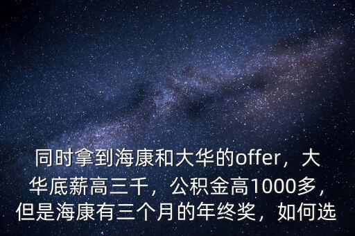 同時(shí)拿到?？岛痛笕A的offer，大華底薪高三千，公積金高1000多，但是海康有三個(gè)月的年終獎(jiǎng)，如何選