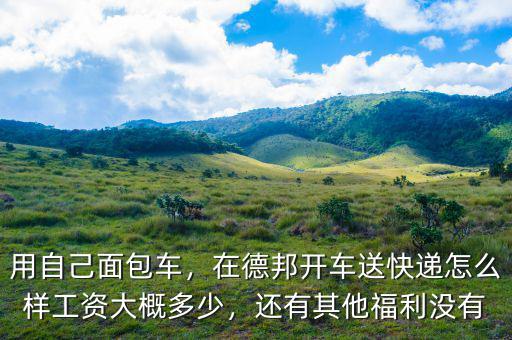 用自己面包車，在德邦開車送快遞怎么樣工資大概多少，還有其他福利沒有