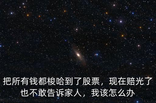 把所有錢都梭哈到了股票，現(xiàn)在賠光了也不敢告訴家人，我該怎么辦