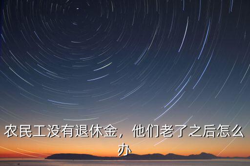 農(nóng)民工沒有退休金，他們老了之后怎么辦
