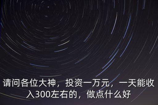請問各位大神，投資一萬元，一天能收入300左右的，做點什么好
