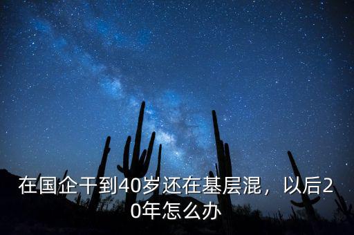 在國企干到40歲還在基層混，以后20年怎么辦