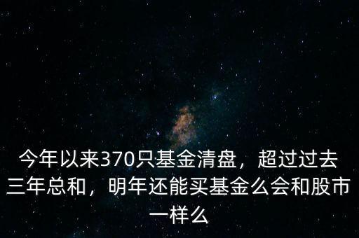 今年以來(lái)370只基金清盤，超過(guò)過(guò)去三年總和，明年還能買基金么會(huì)和股市一樣么