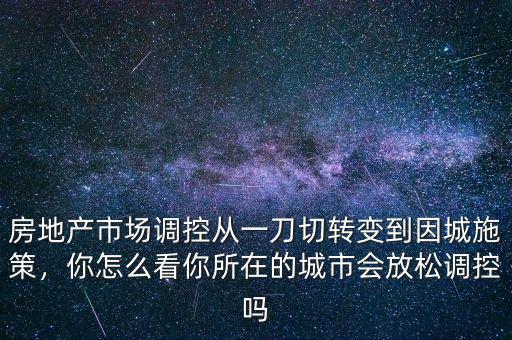 房地產(chǎn)市場調(diào)控從一刀切轉(zhuǎn)變到因城施策，你怎么看你所在的城市會放松調(diào)控嗎