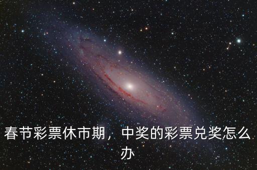 春節(jié)彩票休市期，中獎(jiǎng)的彩票兌獎(jiǎng)怎么辦