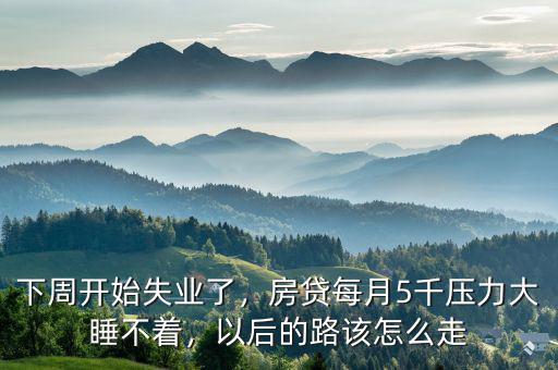 下周開始失業(yè)了，房貸每月5千壓力大睡不著，以后的路該怎么走
