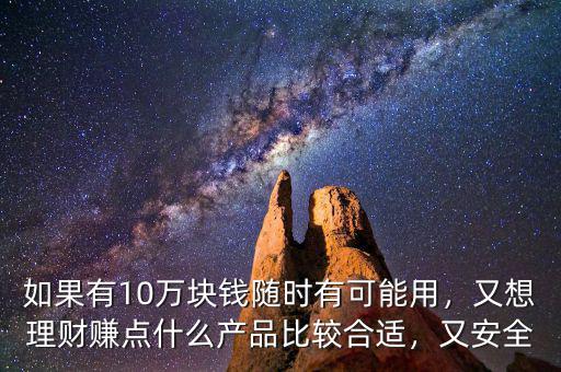 如果有10萬塊錢隨時(shí)有可能用，又想理財(cái)賺點(diǎn)什么產(chǎn)品比較合適，又安全