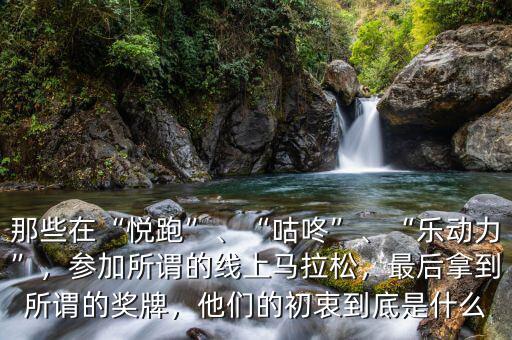 那些在“悅跑”、“咕咚”、“樂動力”，參加所謂的線上馬拉松，最后拿到所謂的獎牌，他們的初衷到底是什么