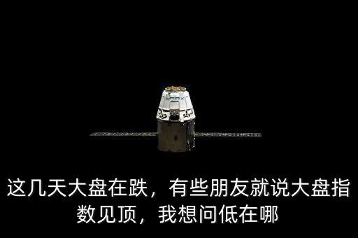 這幾天大盤在跌，有些朋友就說(shuō)大盤指數(shù)見頂，我想問(wèn)低在哪