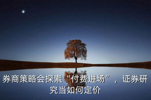 券商策略會探索“付費進場”，證券研究當(dāng)如何定價