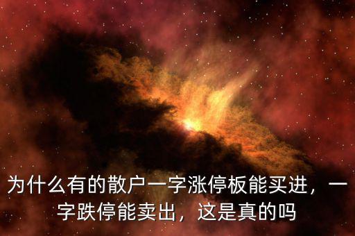為什么有的散戶(hù)一字漲停板能買(mǎi)進(jìn)，一字跌停能賣(mài)出，這是真的嗎