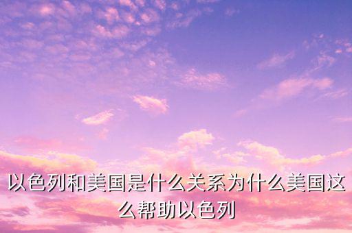 以色列和美國是什么關系為什么美國這么幫助以色列