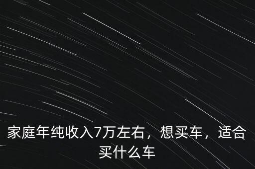 家庭年純收入7萬左右，想買車，適合買什么車