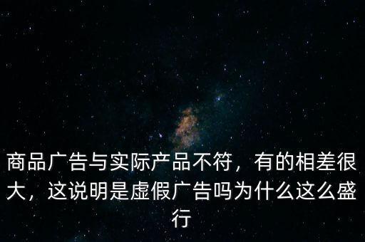 商品廣告與實(shí)際產(chǎn)品不符，有的相差很大，這說明是虛假廣告嗎為什么這么盛行