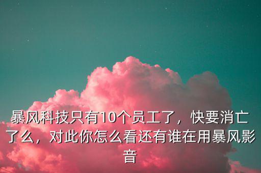 暴風(fēng)科技只有10個(gè)員工了，快要消亡了么，對(duì)此你怎么看還有誰在用暴風(fēng)影音