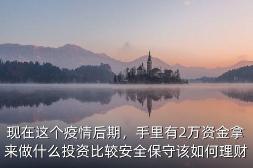 現(xiàn)在這個(gè)疫情后期，手里有2萬資金拿來做什么投資比較安全保守該如何理財(cái)
