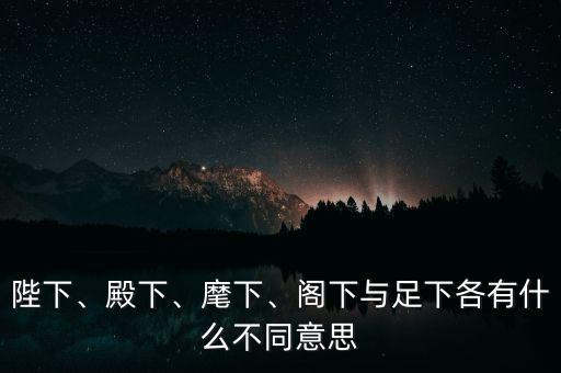 陛下、殿下、麾下、閣下與足下各有什么不同意思