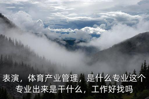表演，體育產(chǎn)業(yè)管理，是什么專(zhuān)業(yè)這個(gè)專(zhuān)業(yè)出來(lái)是干什么，工作好找嗎