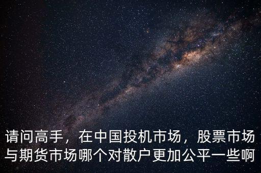 請(qǐng)問(wèn)高手，在中國(guó)投機(jī)市場(chǎng)，股票市場(chǎng)與期貨市場(chǎng)哪個(gè)對(duì)散戶更加公平一些啊