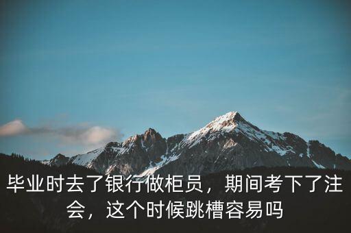 畢業(yè)時(shí)去了銀行做柜員，期間考下了注會(huì)，這個(gè)時(shí)候跳槽容易嗎
