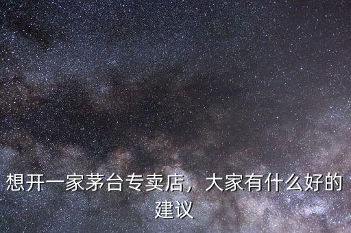 想開一家茅臺專賣店，大家有什么好的建議